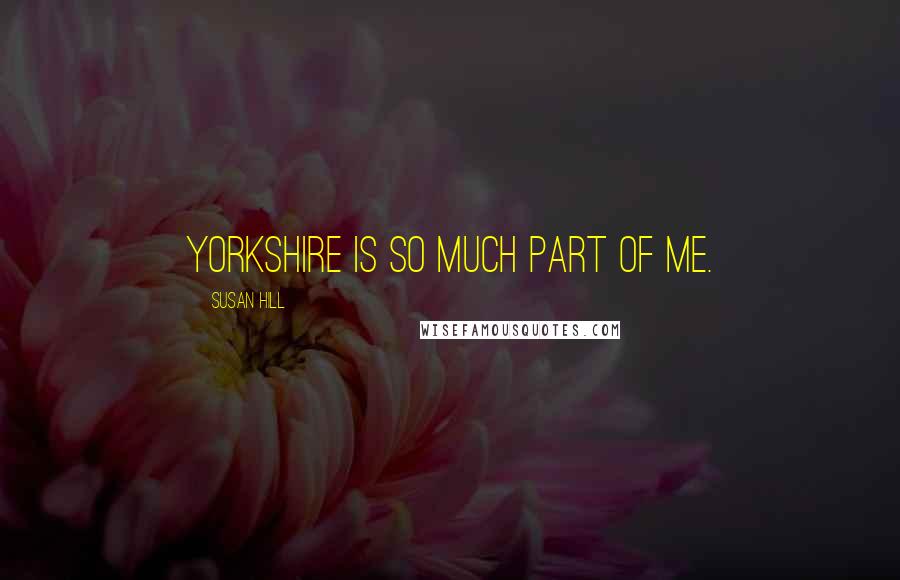 Susan Hill Quotes: Yorkshire is so much part of me.