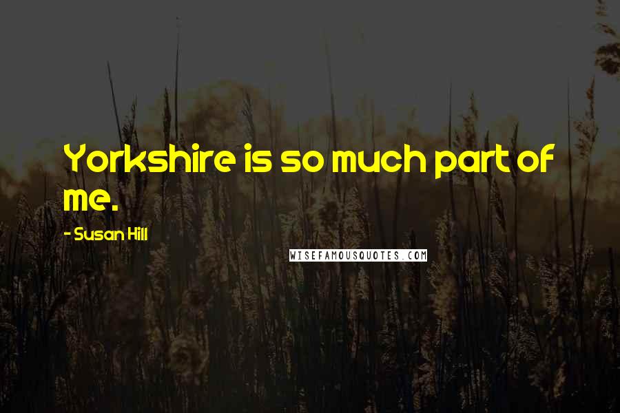 Susan Hill Quotes: Yorkshire is so much part of me.