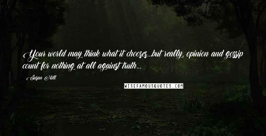 Susan Hill Quotes: Your world may think what it chooses...but really, opinion and gossip count for nothing at all against truth...