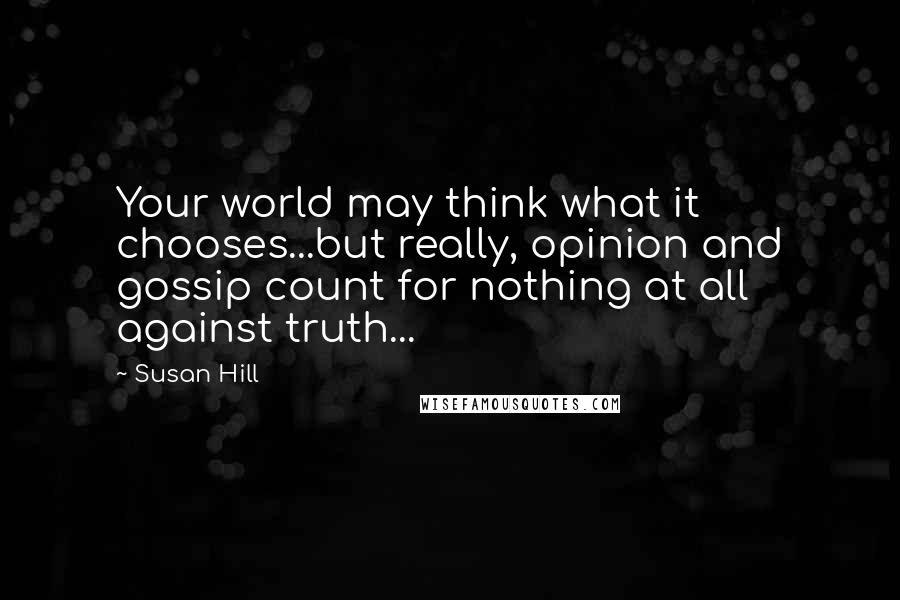 Susan Hill Quotes: Your world may think what it chooses...but really, opinion and gossip count for nothing at all against truth...