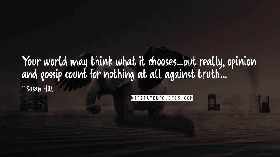 Susan Hill Quotes: Your world may think what it chooses...but really, opinion and gossip count for nothing at all against truth...