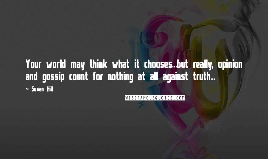 Susan Hill Quotes: Your world may think what it chooses...but really, opinion and gossip count for nothing at all against truth...
