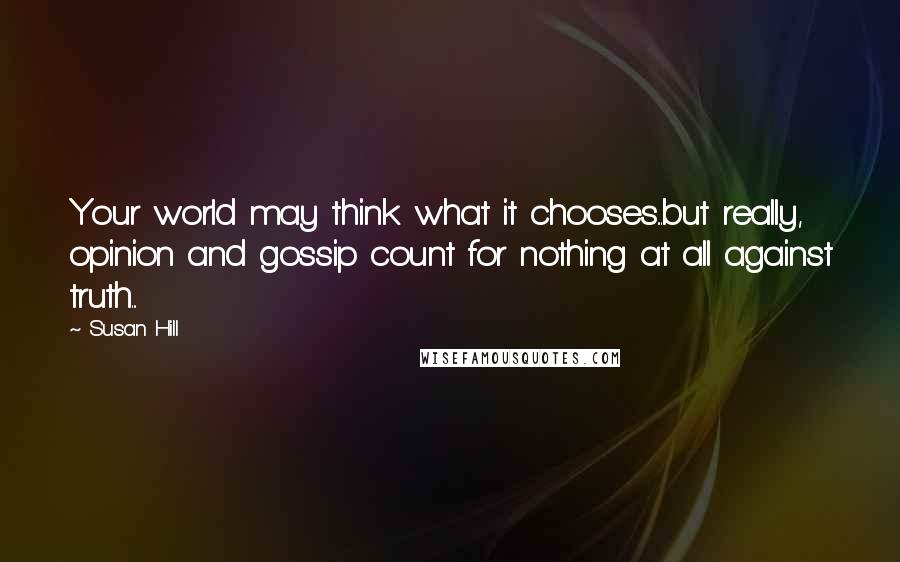 Susan Hill Quotes: Your world may think what it chooses...but really, opinion and gossip count for nothing at all against truth...