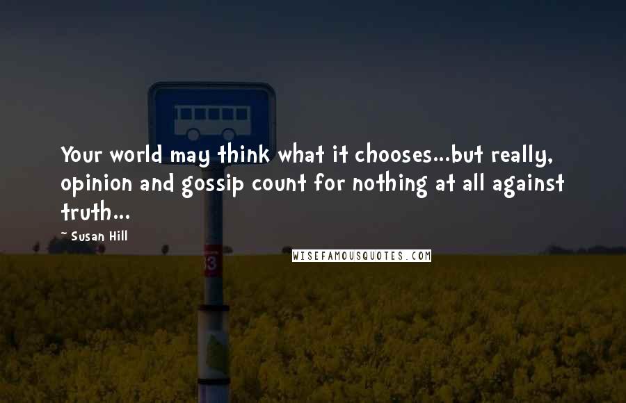 Susan Hill Quotes: Your world may think what it chooses...but really, opinion and gossip count for nothing at all against truth...