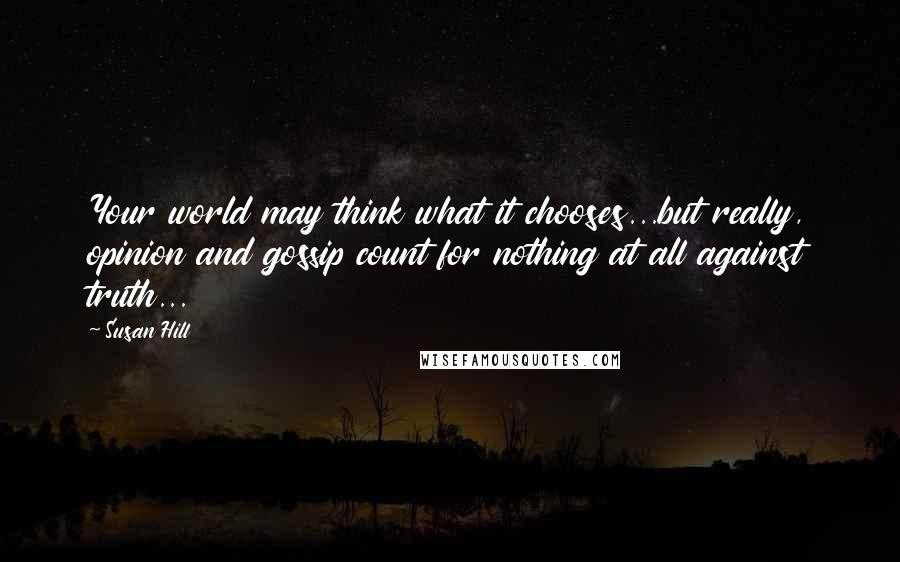 Susan Hill Quotes: Your world may think what it chooses...but really, opinion and gossip count for nothing at all against truth...