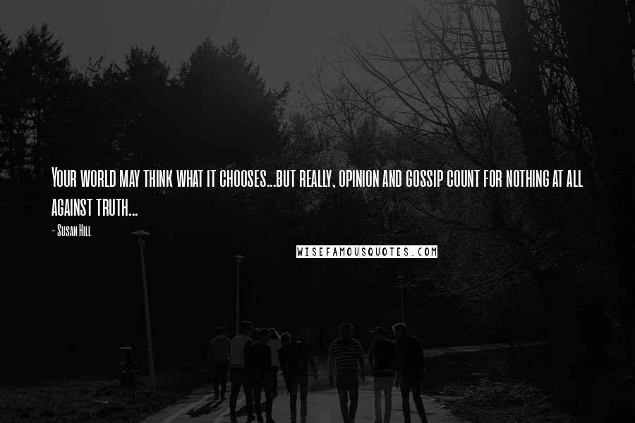 Susan Hill Quotes: Your world may think what it chooses...but really, opinion and gossip count for nothing at all against truth...