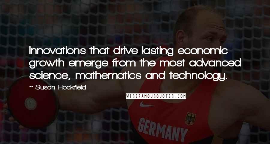 Susan Hockfield Quotes: Innovations that drive lasting economic growth emerge from the most advanced science, mathematics and technology.