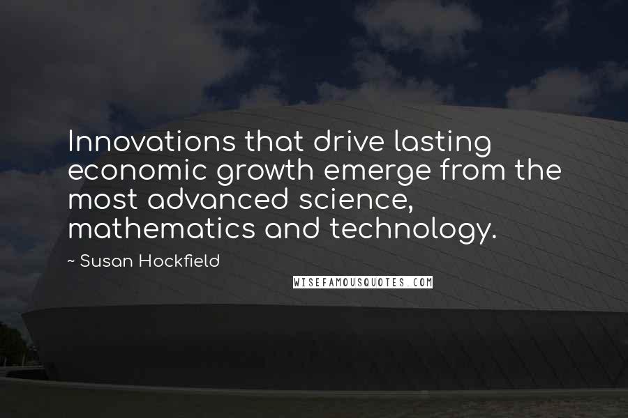 Susan Hockfield Quotes: Innovations that drive lasting economic growth emerge from the most advanced science, mathematics and technology.