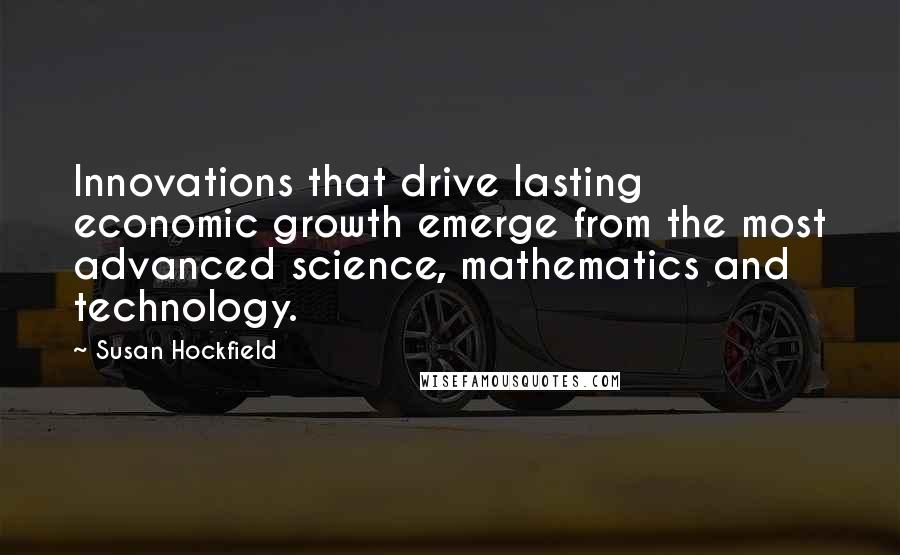 Susan Hockfield Quotes: Innovations that drive lasting economic growth emerge from the most advanced science, mathematics and technology.