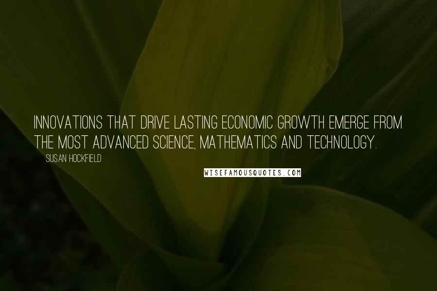 Susan Hockfield Quotes: Innovations that drive lasting economic growth emerge from the most advanced science, mathematics and technology.