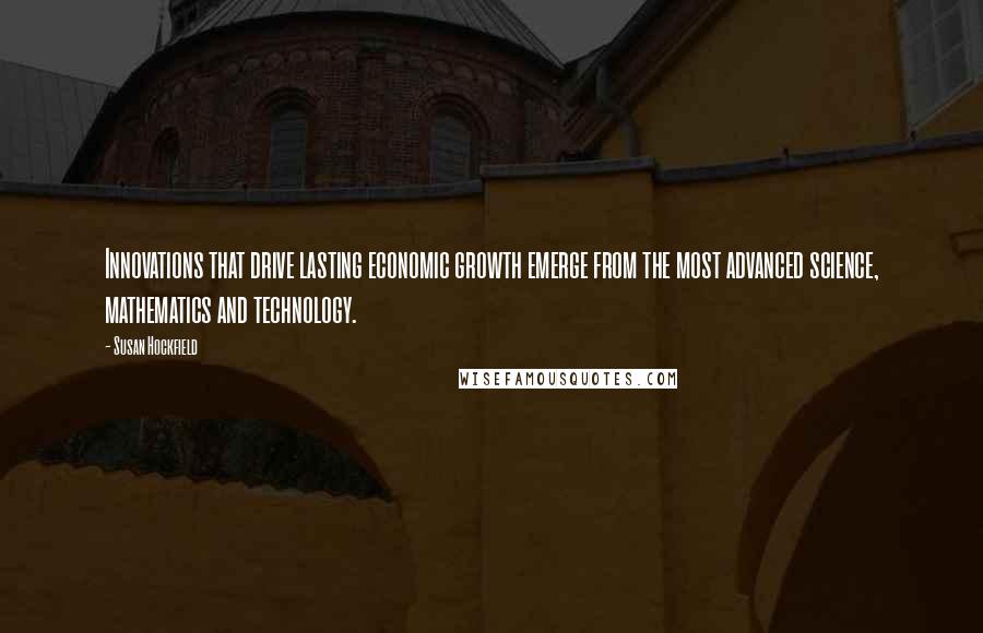 Susan Hockfield Quotes: Innovations that drive lasting economic growth emerge from the most advanced science, mathematics and technology.