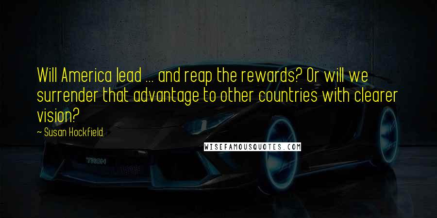 Susan Hockfield Quotes: Will America lead ... and reap the rewards? Or will we surrender that advantage to other countries with clearer vision?