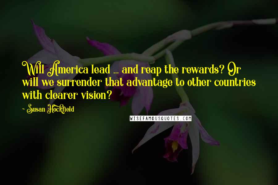 Susan Hockfield Quotes: Will America lead ... and reap the rewards? Or will we surrender that advantage to other countries with clearer vision?