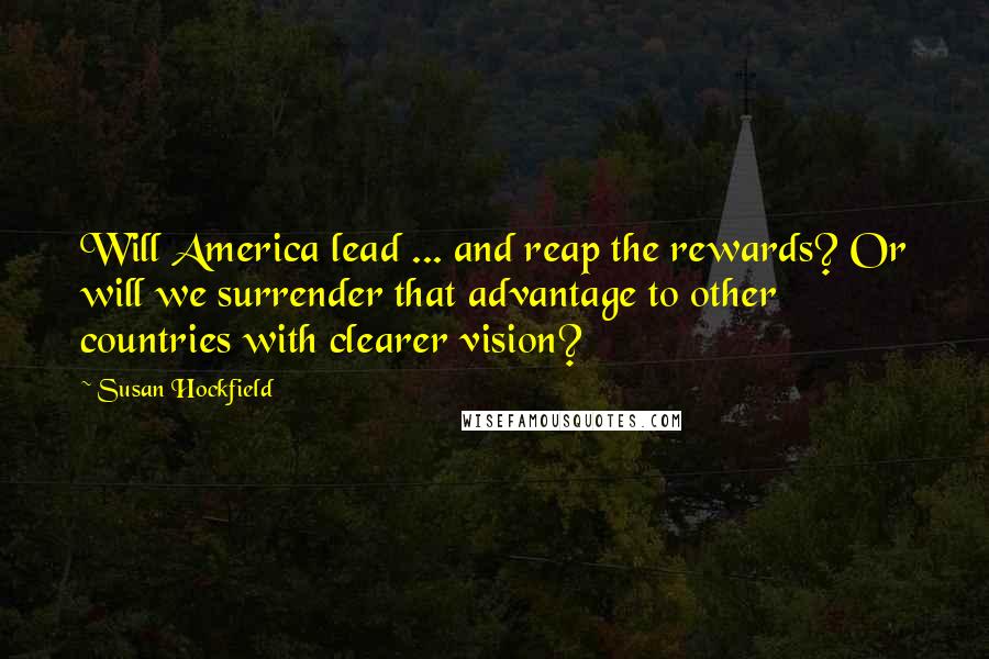 Susan Hockfield Quotes: Will America lead ... and reap the rewards? Or will we surrender that advantage to other countries with clearer vision?