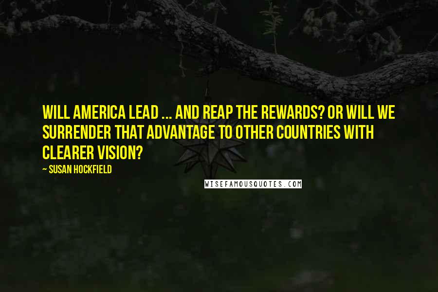 Susan Hockfield Quotes: Will America lead ... and reap the rewards? Or will we surrender that advantage to other countries with clearer vision?