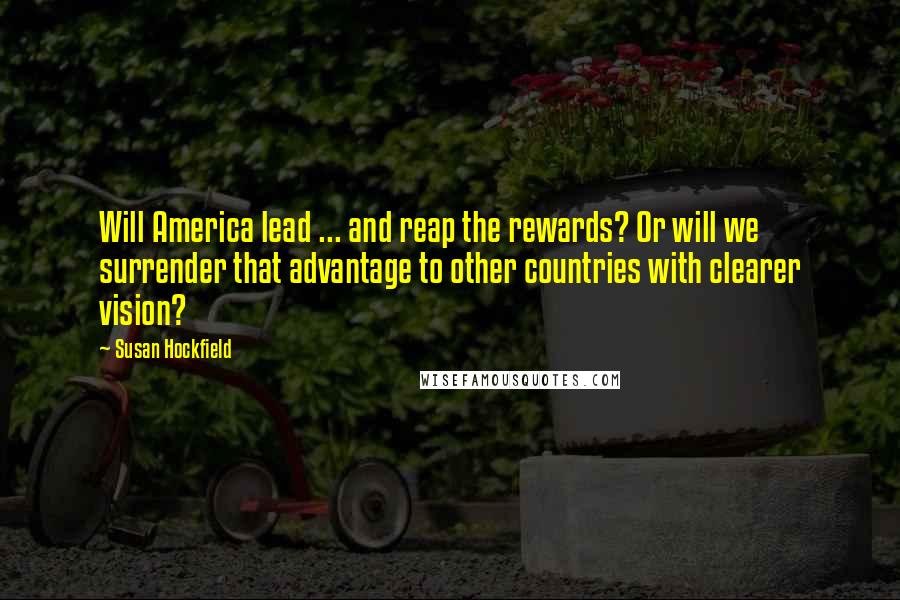 Susan Hockfield Quotes: Will America lead ... and reap the rewards? Or will we surrender that advantage to other countries with clearer vision?