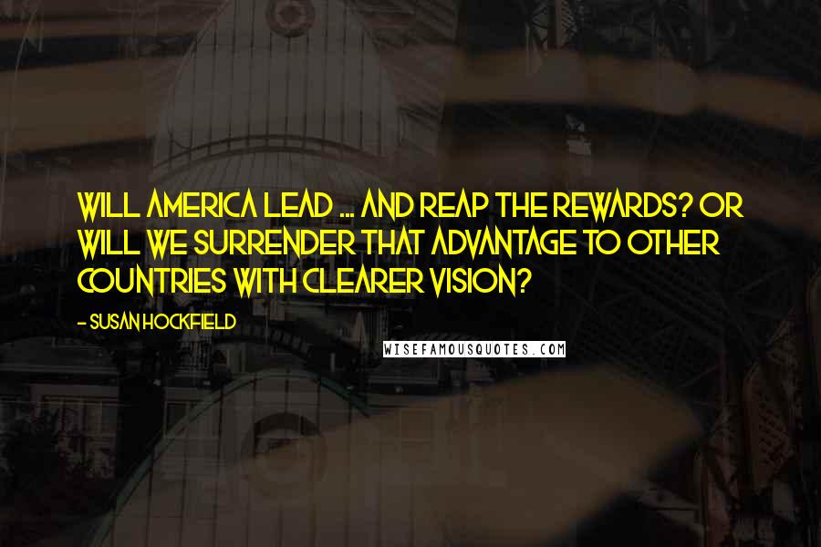 Susan Hockfield Quotes: Will America lead ... and reap the rewards? Or will we surrender that advantage to other countries with clearer vision?