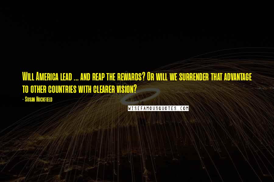 Susan Hockfield Quotes: Will America lead ... and reap the rewards? Or will we surrender that advantage to other countries with clearer vision?