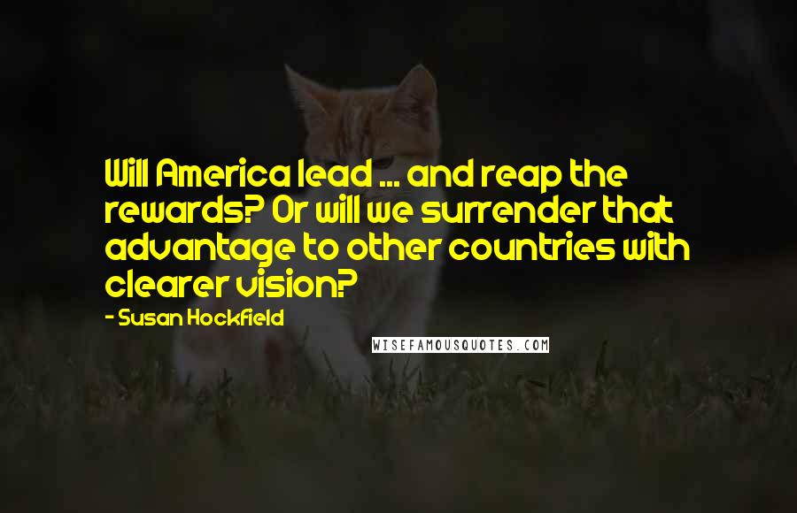 Susan Hockfield Quotes: Will America lead ... and reap the rewards? Or will we surrender that advantage to other countries with clearer vision?