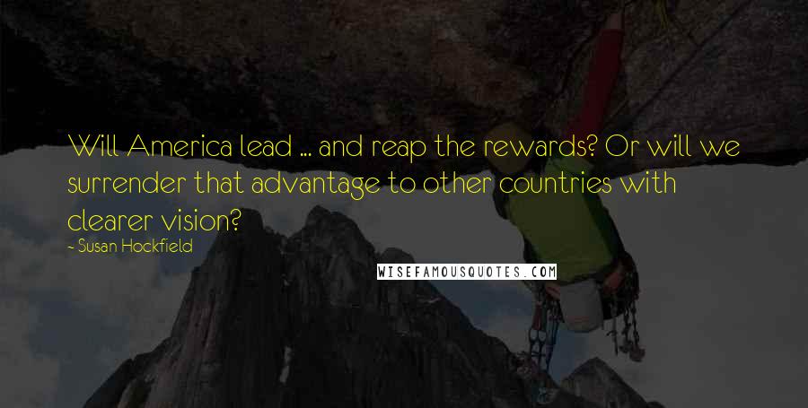 Susan Hockfield Quotes: Will America lead ... and reap the rewards? Or will we surrender that advantage to other countries with clearer vision?