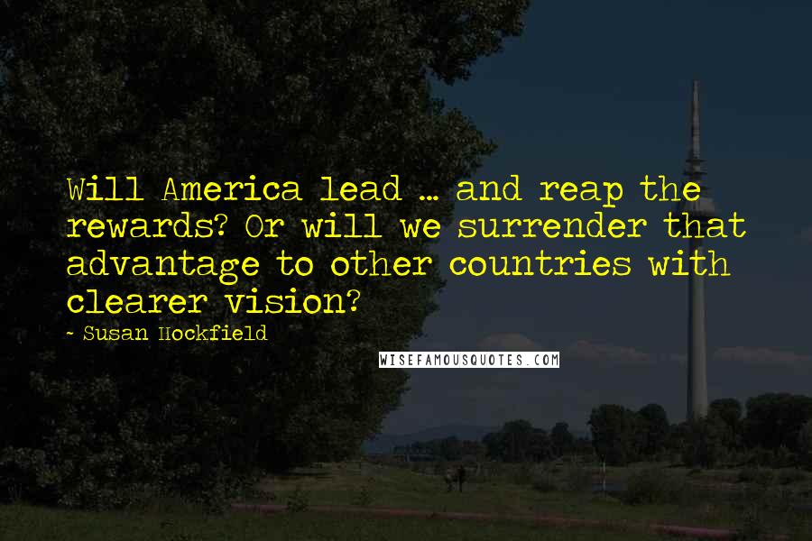 Susan Hockfield Quotes: Will America lead ... and reap the rewards? Or will we surrender that advantage to other countries with clearer vision?