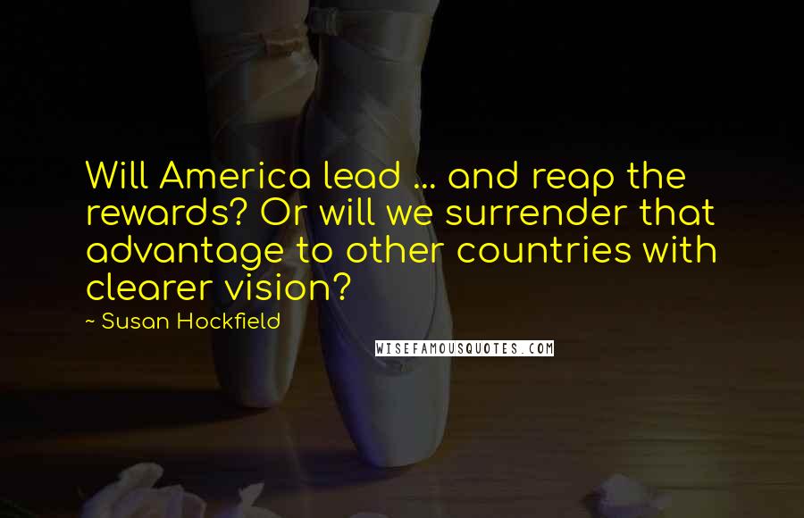 Susan Hockfield Quotes: Will America lead ... and reap the rewards? Or will we surrender that advantage to other countries with clearer vision?