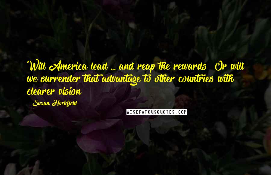 Susan Hockfield Quotes: Will America lead ... and reap the rewards? Or will we surrender that advantage to other countries with clearer vision?