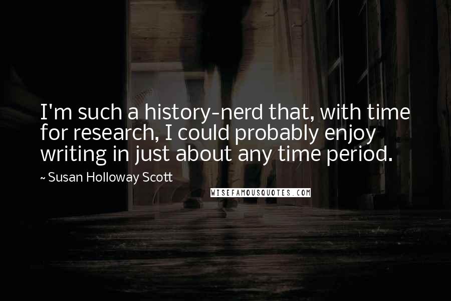 Susan Holloway Scott Quotes: I'm such a history-nerd that, with time for research, I could probably enjoy writing in just about any time period.