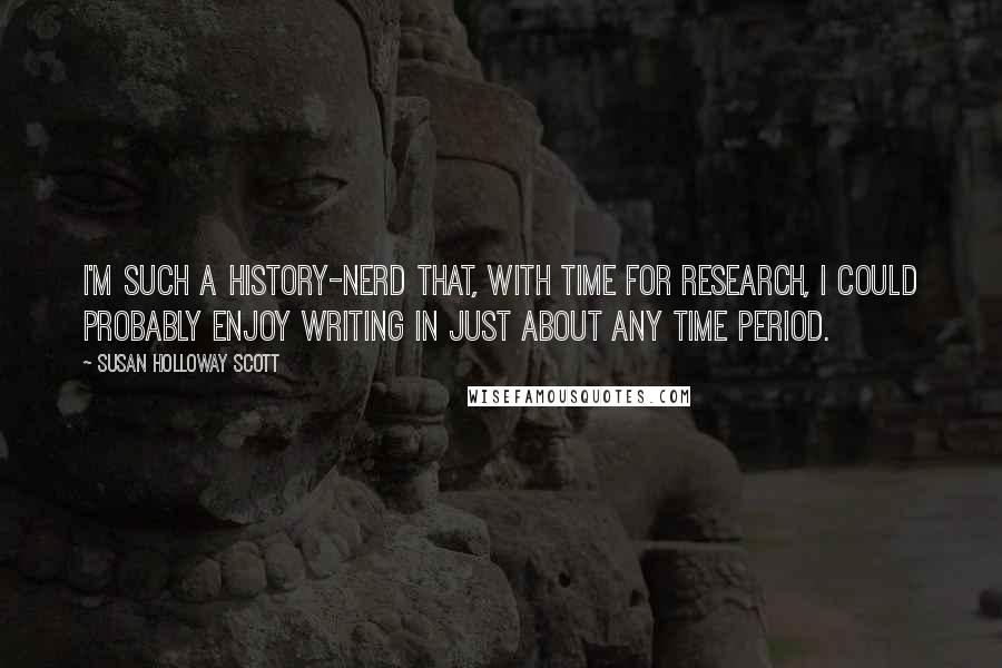 Susan Holloway Scott Quotes: I'm such a history-nerd that, with time for research, I could probably enjoy writing in just about any time period.