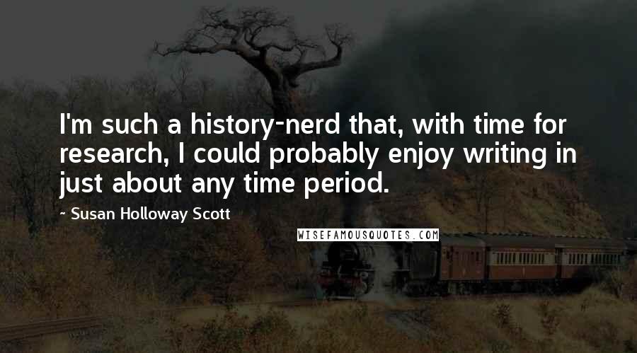 Susan Holloway Scott Quotes: I'm such a history-nerd that, with time for research, I could probably enjoy writing in just about any time period.