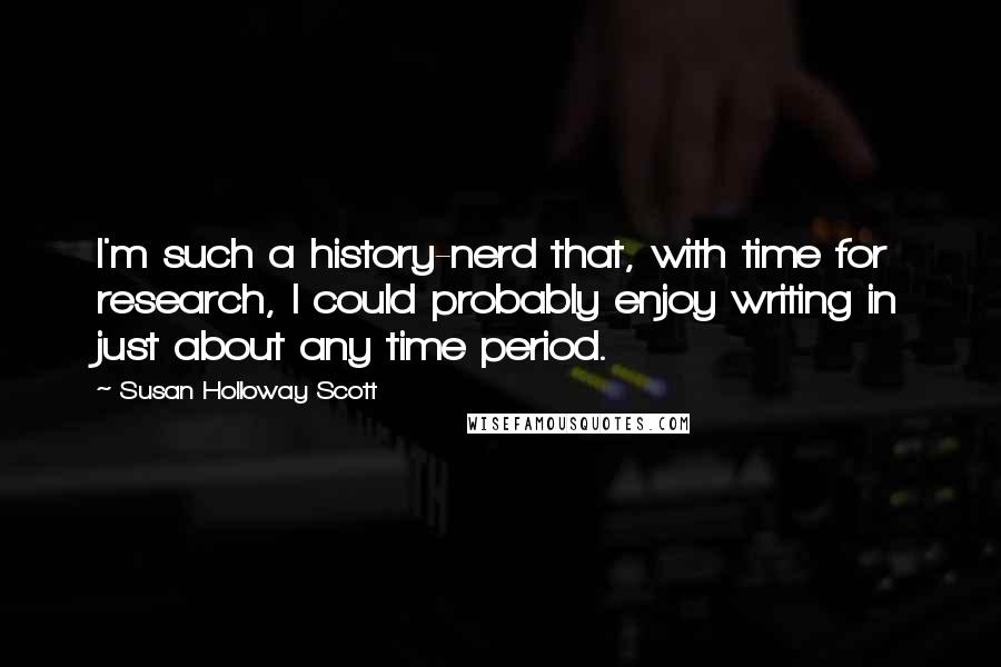 Susan Holloway Scott Quotes: I'm such a history-nerd that, with time for research, I could probably enjoy writing in just about any time period.