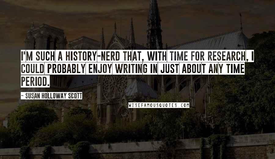 Susan Holloway Scott Quotes: I'm such a history-nerd that, with time for research, I could probably enjoy writing in just about any time period.