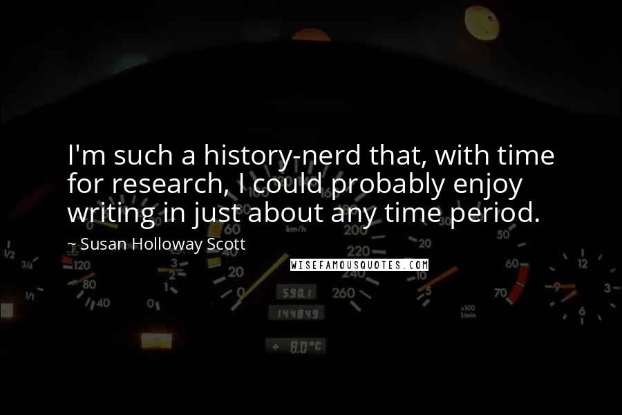 Susan Holloway Scott Quotes: I'm such a history-nerd that, with time for research, I could probably enjoy writing in just about any time period.