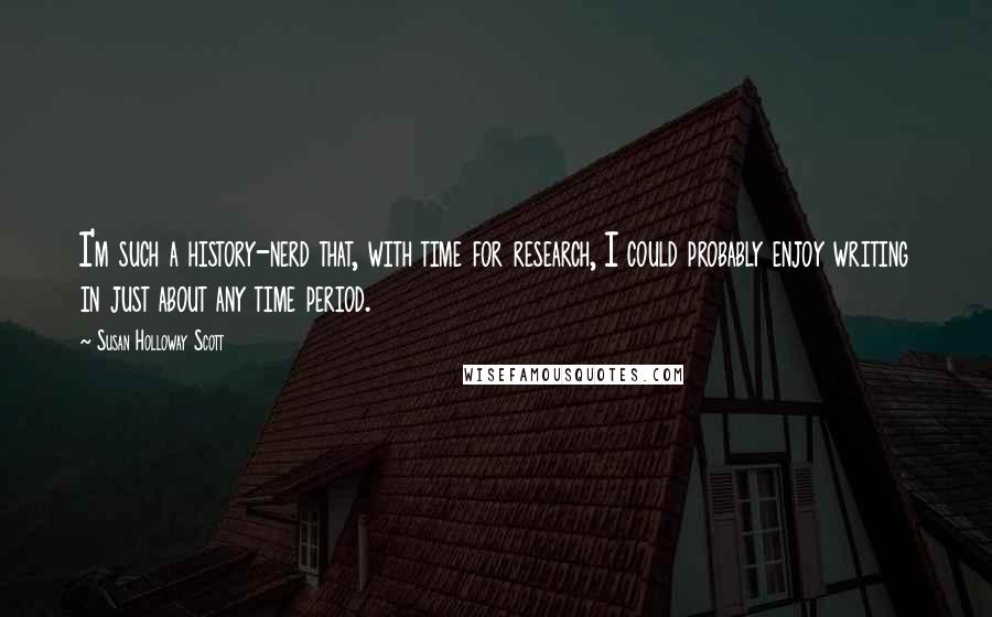 Susan Holloway Scott Quotes: I'm such a history-nerd that, with time for research, I could probably enjoy writing in just about any time period.