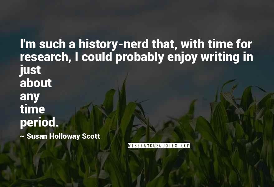 Susan Holloway Scott Quotes: I'm such a history-nerd that, with time for research, I could probably enjoy writing in just about any time period.