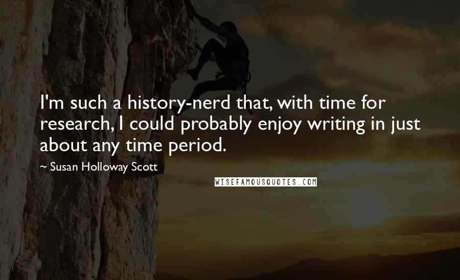 Susan Holloway Scott Quotes: I'm such a history-nerd that, with time for research, I could probably enjoy writing in just about any time period.