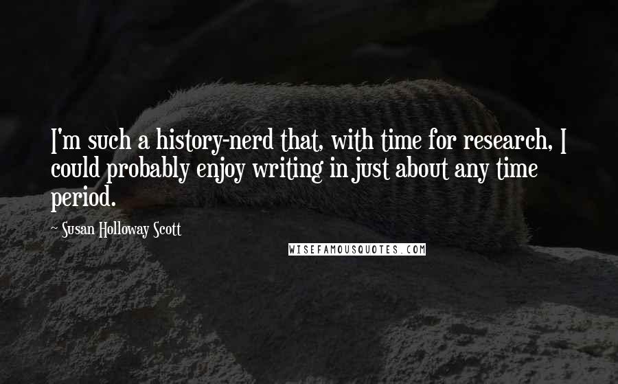 Susan Holloway Scott Quotes: I'm such a history-nerd that, with time for research, I could probably enjoy writing in just about any time period.