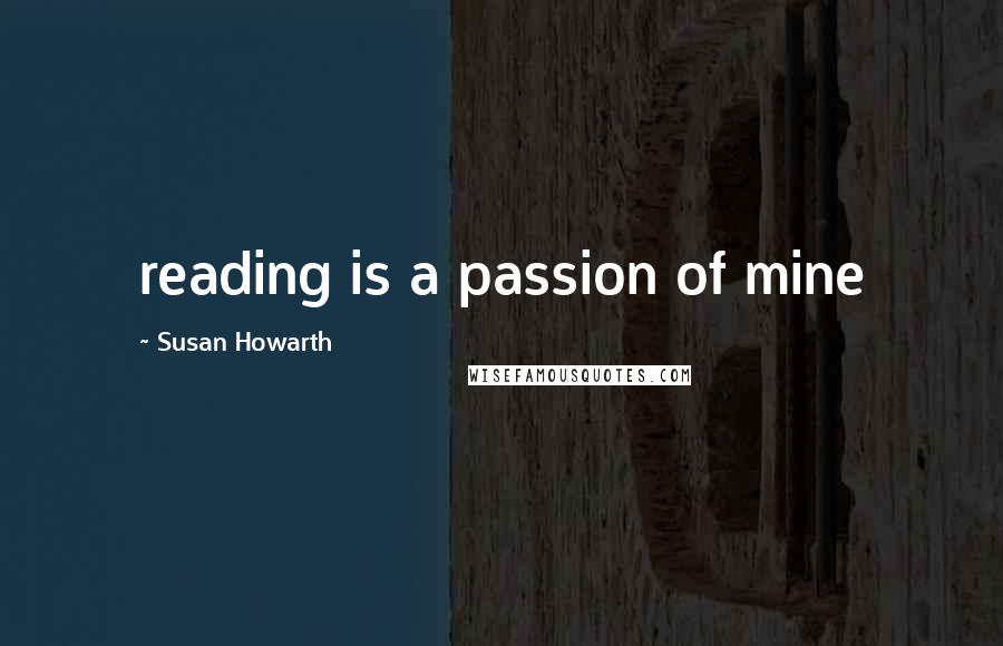 Susan Howarth Quotes: reading is a passion of mine