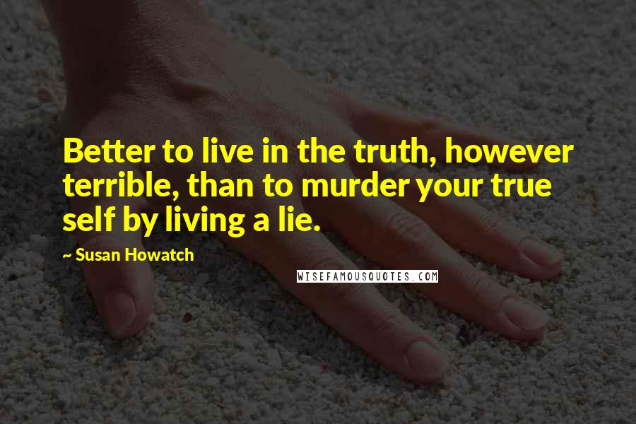 Susan Howatch Quotes: Better to live in the truth, however terrible, than to murder your true self by living a lie.