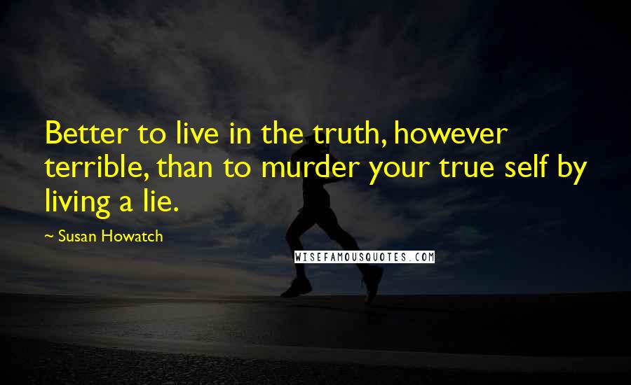 Susan Howatch Quotes: Better to live in the truth, however terrible, than to murder your true self by living a lie.