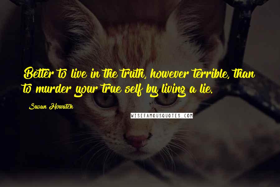 Susan Howatch Quotes: Better to live in the truth, however terrible, than to murder your true self by living a lie.