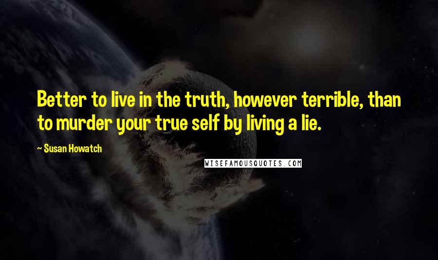 Susan Howatch Quotes: Better to live in the truth, however terrible, than to murder your true self by living a lie.