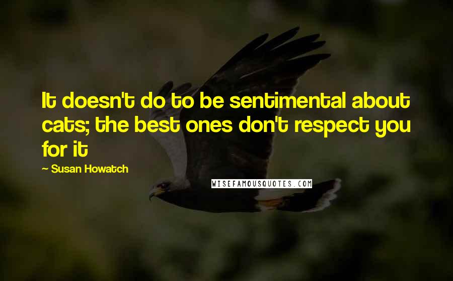 Susan Howatch Quotes: It doesn't do to be sentimental about cats; the best ones don't respect you for it