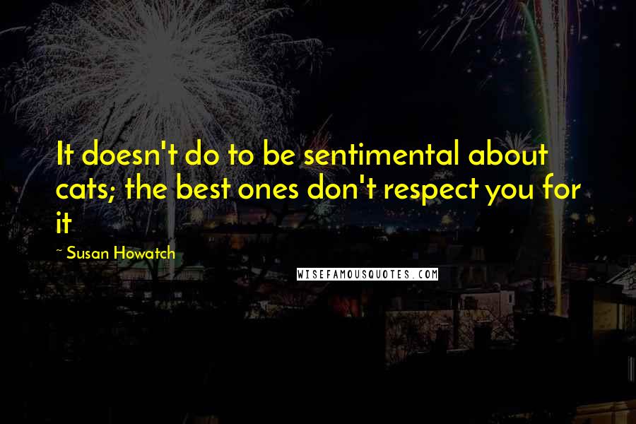 Susan Howatch Quotes: It doesn't do to be sentimental about cats; the best ones don't respect you for it