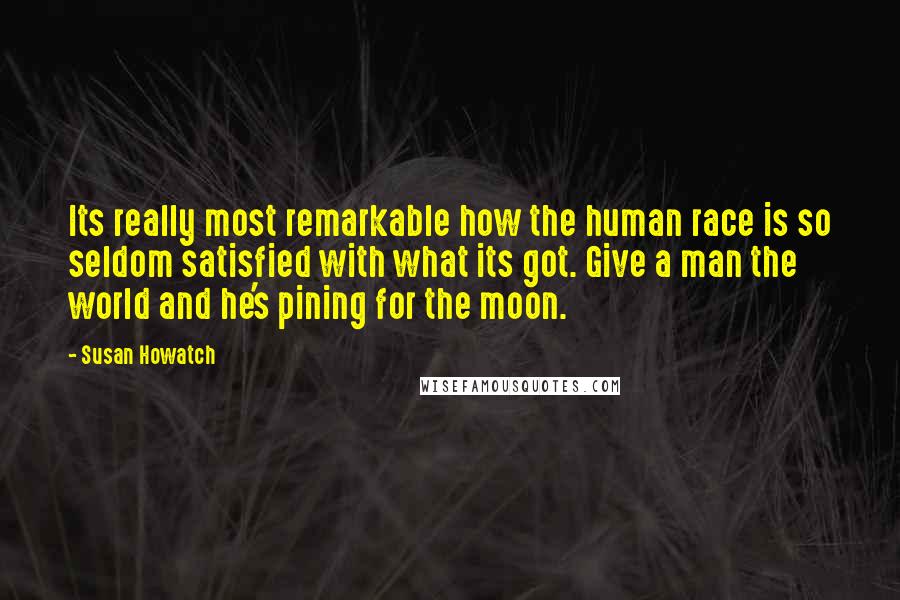 Susan Howatch Quotes: Its really most remarkable how the human race is so seldom satisfied with what its got. Give a man the world and he's pining for the moon.