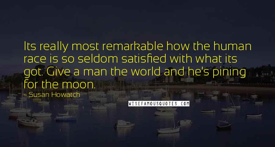 Susan Howatch Quotes: Its really most remarkable how the human race is so seldom satisfied with what its got. Give a man the world and he's pining for the moon.