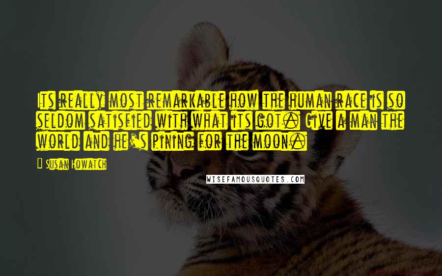 Susan Howatch Quotes: Its really most remarkable how the human race is so seldom satisfied with what its got. Give a man the world and he's pining for the moon.