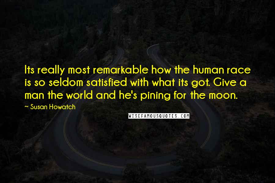 Susan Howatch Quotes: Its really most remarkable how the human race is so seldom satisfied with what its got. Give a man the world and he's pining for the moon.