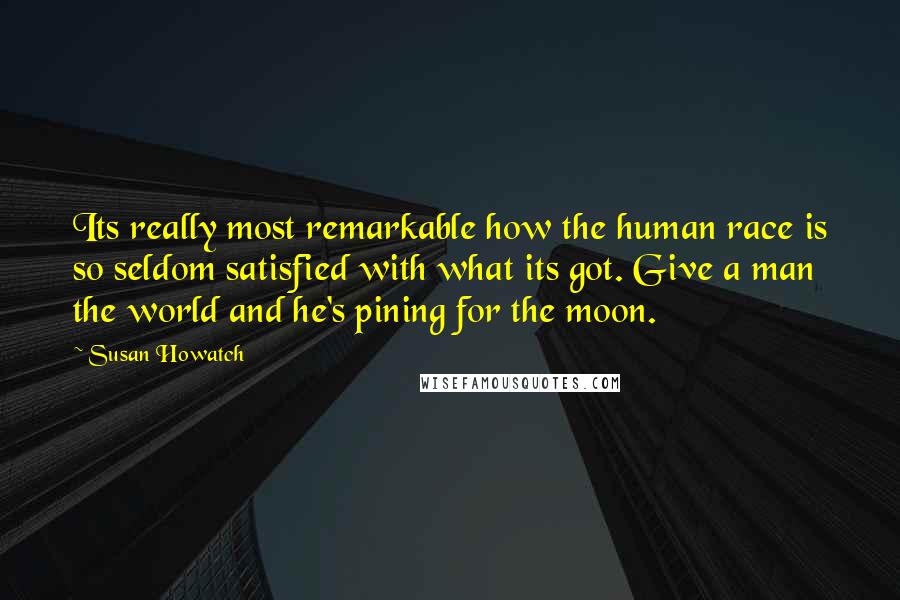 Susan Howatch Quotes: Its really most remarkable how the human race is so seldom satisfied with what its got. Give a man the world and he's pining for the moon.