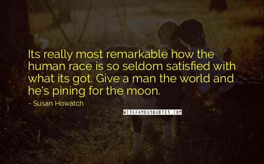 Susan Howatch Quotes: Its really most remarkable how the human race is so seldom satisfied with what its got. Give a man the world and he's pining for the moon.